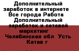 Дополнительный заработок в интернете - Все города Работа » Дополнительный заработок и сетевой маркетинг   . Челябинская обл.,Усть-Катав г.